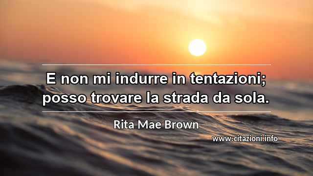 “E non mi indurre in tentazioni; posso trovare la strada da sola.”
