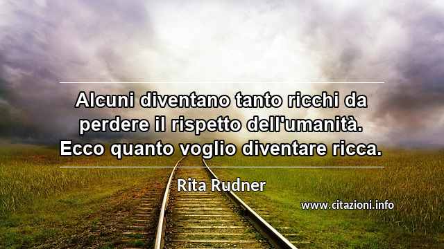 “Alcuni diventano tanto ricchi da perdere il rispetto dell'umanità. Ecco quanto voglio diventare ricca.”