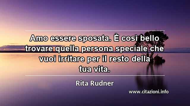 “Amo essere sposata. È così bello trovare quella persona speciale che vuoi irritare per il resto della tua vita.”