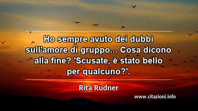 “Ho sempre avuto dei dubbi sull'amore di gruppo... Cosa dicono alla fine? 'Scusate, è stato bello per qualcuno?'.”