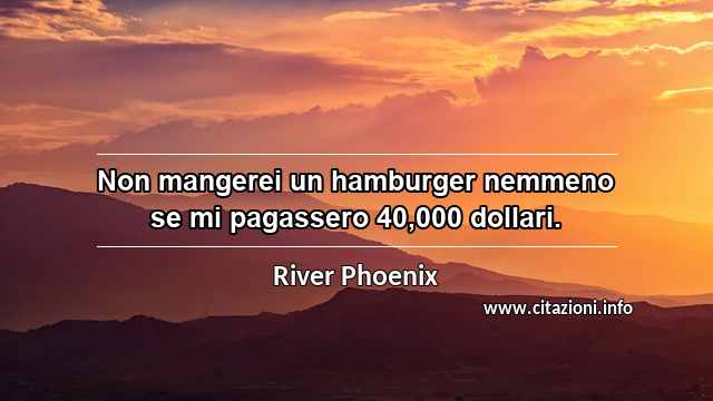 “Non mangerei un hamburger nemmeno se mi pagassero 40,000 dollari.”