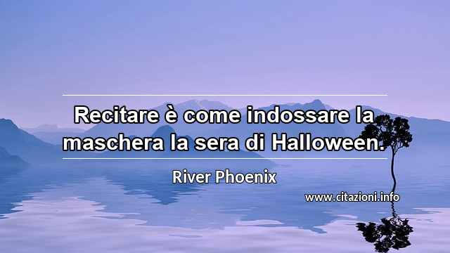 “Recitare è come indossare la maschera la sera di Halloween.”
