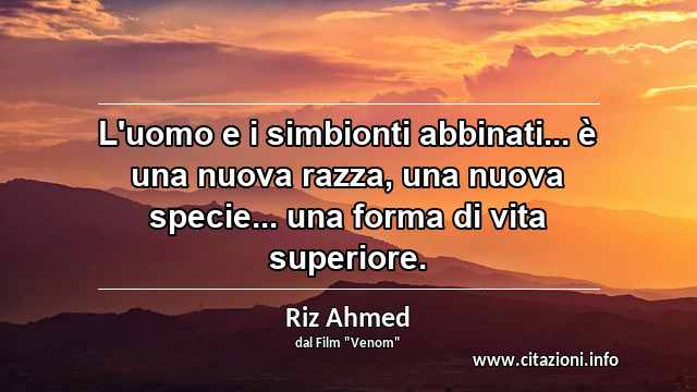 “L'uomo e i simbionti abbinati... è una nuova razza, una nuova specie... una forma di vita superiore.”