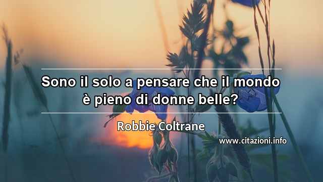 “Sono il solo a pensare che il mondo è pieno di donne belle?”
