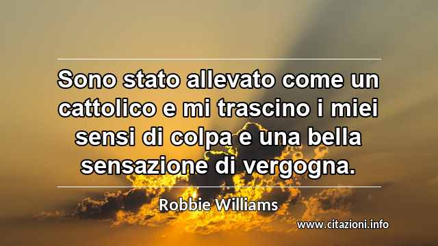 “Sono stato allevato come un cattolico e mi trascino i miei sensi di colpa e una bella sensazione di vergogna.”