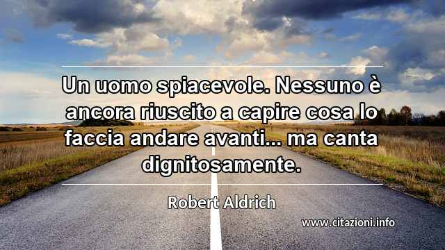 “Un uomo spiacevole. Nessuno è ancora riuscito a capire cosa lo faccia andare avanti... ma canta dignitosamente.”