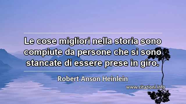 “Le cose migliori nella storia sono compiute da persone che si sono stancate di essere prese in giro.”
