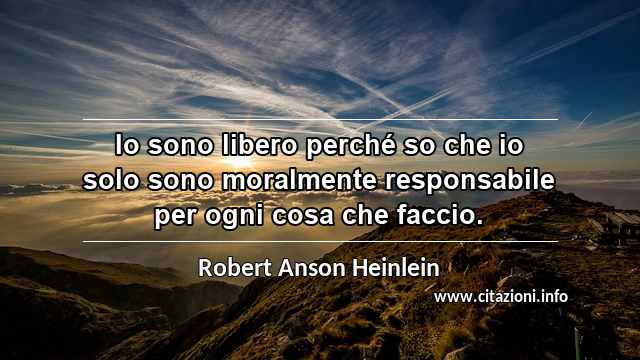 “Io sono libero perché so che io solo sono moralmente responsabile per ogni cosa che faccio.”
