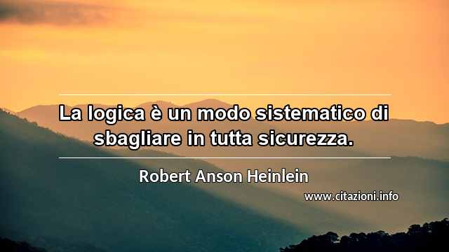 “La logica è un modo sistematico di sbagliare in tutta sicurezza.”
