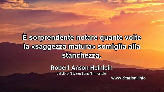 “È sorprendente notare quante volte la «saggezza matura» somiglia alla stanchezza.”