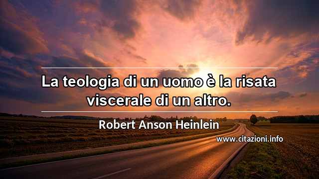 “La teologia di un uomo è la risata viscerale di un altro.”