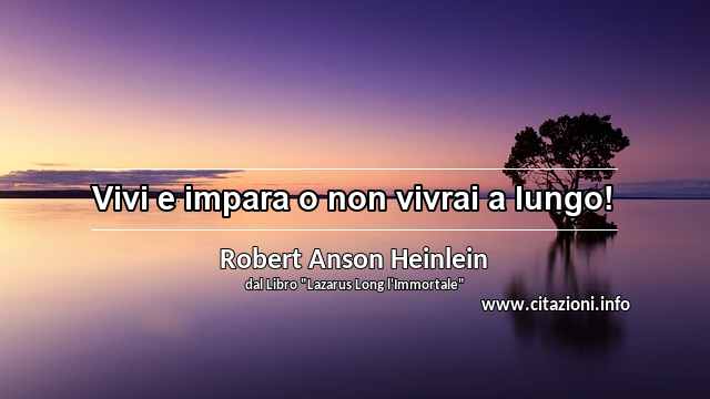 “Vivi e impara o non vivrai a lungo!”