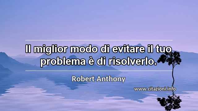 “Il miglior modo di evitare il tuo problema è di risolverlo.”