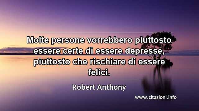 “Molte persone vorrebbero piuttosto essere certe di essere depresse, piuttosto che rischiare di essere felici.”