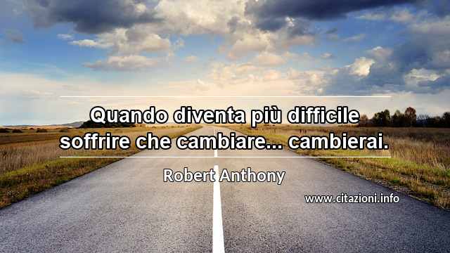 “Quando diventa più difficile soffrire che cambiare... cambierai.”