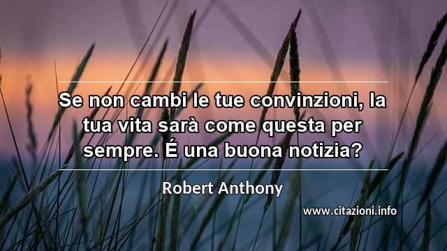 “Se non cambi le tue convinzioni, la tua vita sarà come questa per sempre. É una buona notizia?”