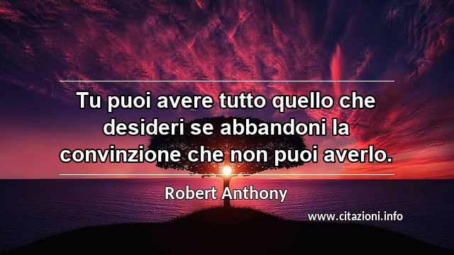 “Tu puoi avere tutto quello che desideri se abbandoni la convinzione che non puoi averlo.”