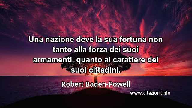 “Una nazione deve la sua fortuna non tanto alla forza dei suoi armamenti, quanto al carattere dei suoi cittadini.”