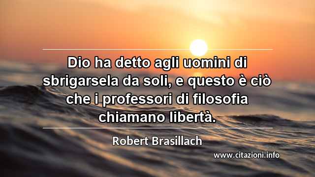 “Dio ha detto agli uomini di sbrigarsela da soli, e questo è ciò che i professori di filosofia chiamano libertà.”