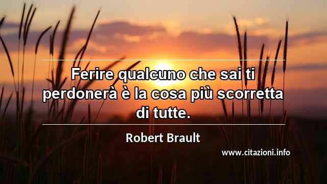 “Ferire qualcuno che sai ti perdonerà è la cosa più scorretta di tutte.”