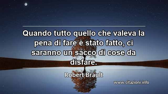 “Quando tutto quello che valeva la pena di fare è stato fatto, ci saranno un sacco di cose da disfare.”