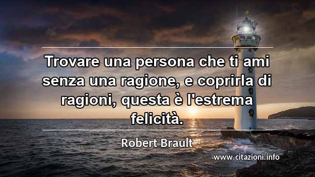 “Trovare una persona che ti ami senza una ragione, e coprirla di ragioni, questa è l'estrema felicità.”