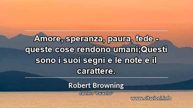 “Amore, speranza, paura, fede - queste cose rendono umani;Questi sono i suoi segni e le note e il carattere.”