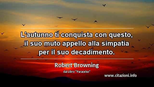 “L'autunno ti conquista con questo, il suo muto appello alla simpatia per il suo decadimento.”