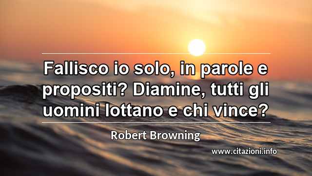 “Fallisco io solo, in parole e propositi? Diamine, tutti gli uomini lottano e chi vince?”
