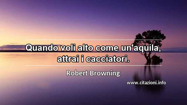 “Quando voli alto come un'aquila, attrai i cacciatori.”