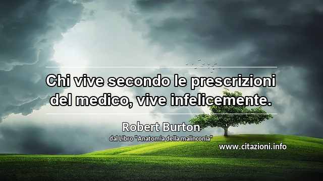 “Chi vive secondo le prescrizioni del medico, vive infelicemente.”