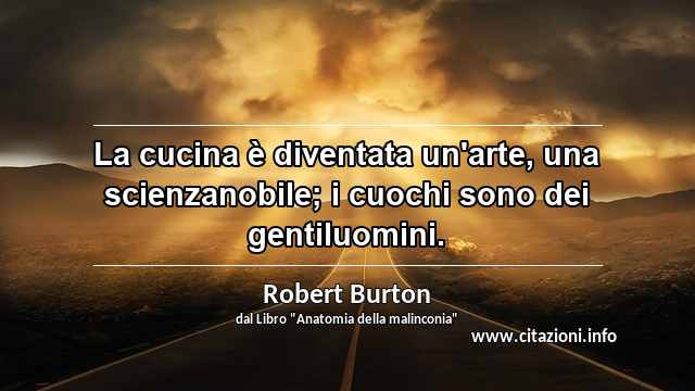 “La cucina è diventata un'arte, una scienzanobile; i cuochi sono dei gentiluomini.”