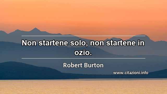 “Non startene solo, non startene in ozio.”