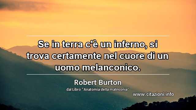 “Se in terra c'è un inferno, si trova certamente nel cuore di un uomo melanconico.”