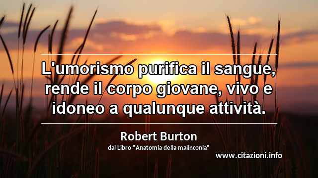 “L'umorismo purifica il sangue, rende il corpo giovane, vivo e idoneo a qualunque attività.”