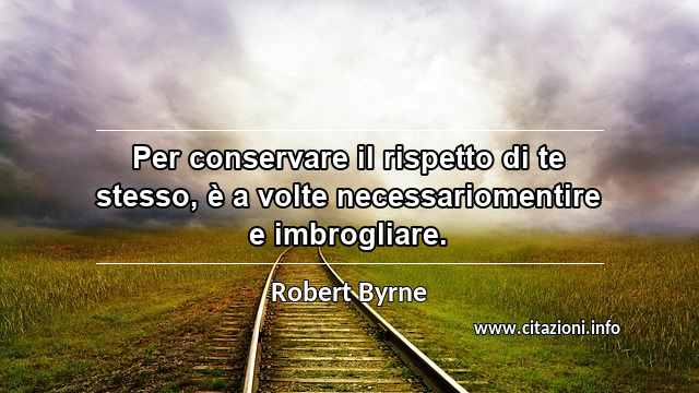 “Per conservare il rispetto di te stesso, è a volte necessariomentire e imbrogliare.”