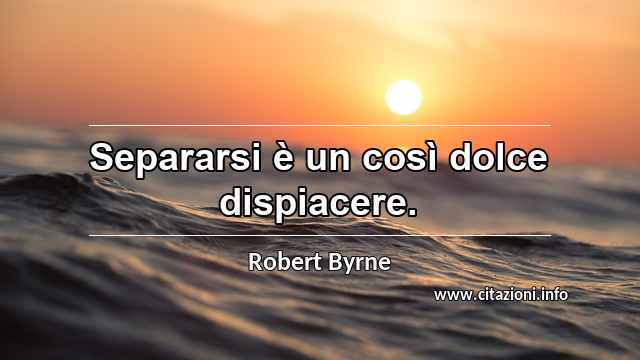 “Separarsi è un così dolce dispiacere.”