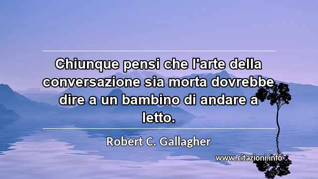 “Chiunque pensi che l'arte della conversazione sia morta dovrebbe dire a un bambino di andare a letto.”