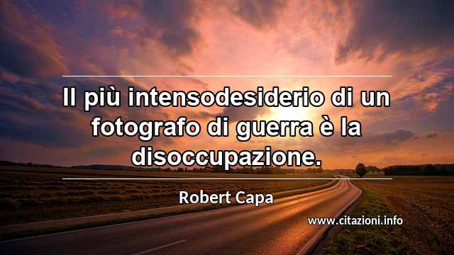 “Il più intensodesiderio di un fotografo di guerra è la disoccupazione.”