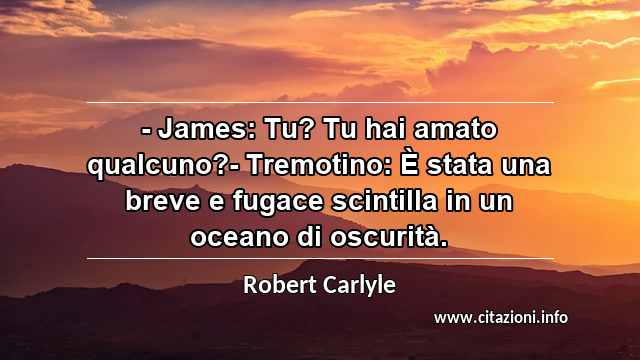 “- James: Tu? Tu hai amato qualcuno?- Tremotino: È stata una breve e fugace scintilla in un oceano di oscurità.”