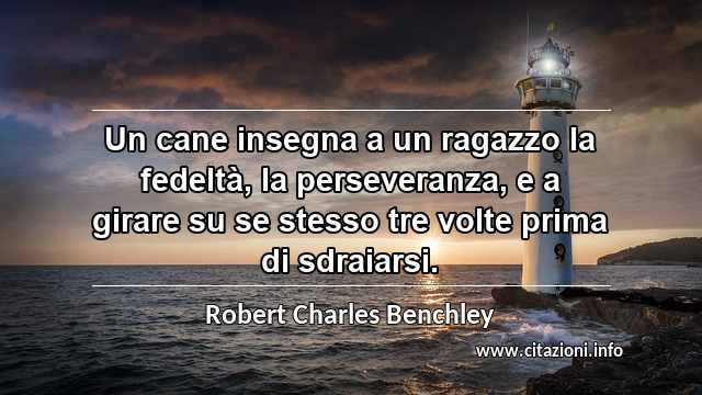 “Un cane insegna a un ragazzo la fedeltà, la perseveranza, e a girare su se stesso tre volte prima di sdraiarsi.”