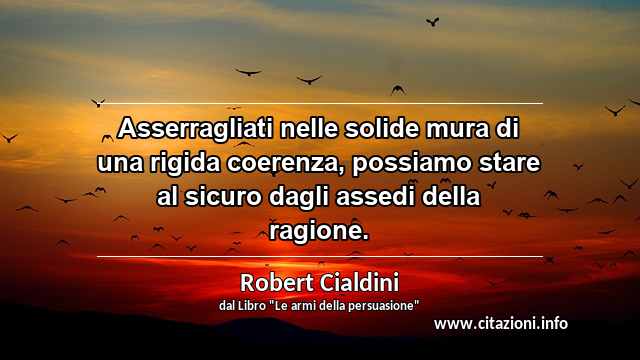 “Asserragliati nelle solide mura di una rigida coerenza, possiamo stare al sicuro dagli assedi della ragione.”