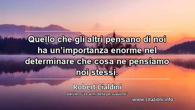 “Quello che gli altri pensano di noi ha un’importanza enorme nel determinare che cosa ne pensiamo noi stessi.”