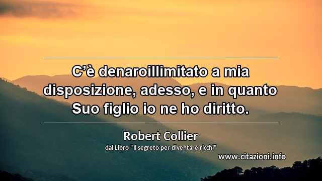 “C’è denaroillimitato a mia disposizione, adesso, e in quanto Suo figlio io ne ho diritto.”