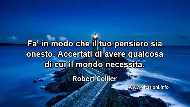 “Fa’ in modo che il tuo pensiero sia onesto. Accertati di avere qualcosa di cui il mondo necessita.”