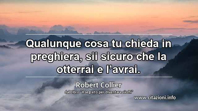 “Qualunque cosa tu chieda in preghiera, sii sicuro che la otterrai e l’avrai.”