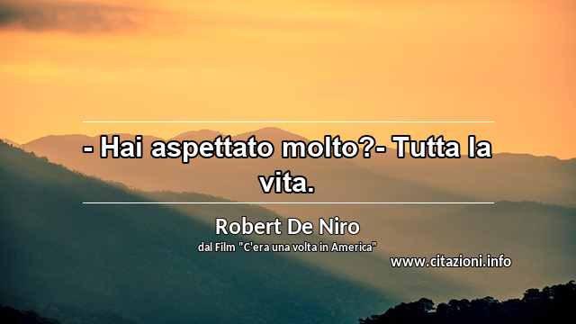 “- Hai aspettato molto?- Tutta la vita.”