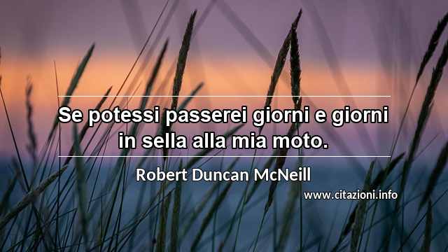“Se potessi passerei giorni e giorni in sella alla mia moto.”