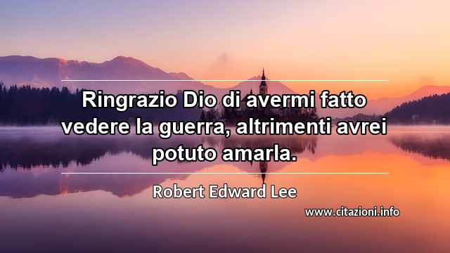 “Ringrazio Dio di avermi fatto vedere la guerra, altrimenti avrei potuto amarla.”