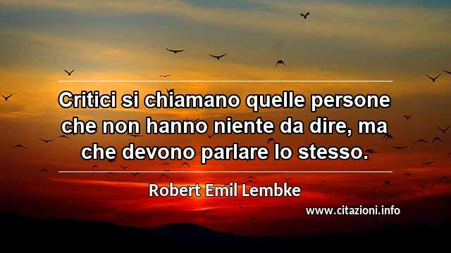 “Critici si chiamano quelle persone che non hanno niente da dire, ma che devono parlare lo stesso.”